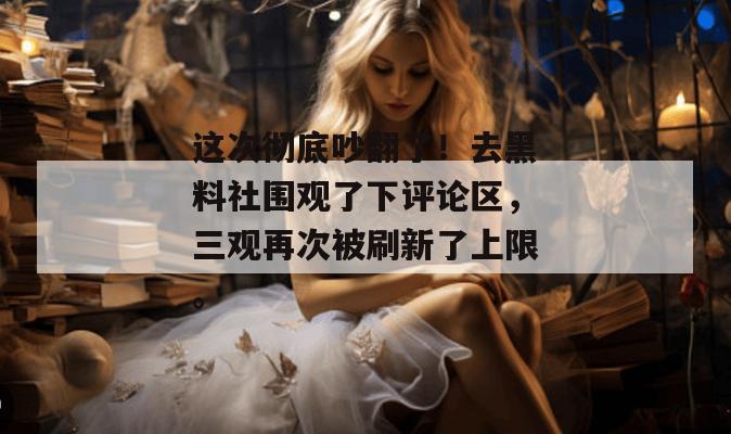 这次彻底吵翻了！去黑料社围观了下评论区，三观再次被刷新了上限。