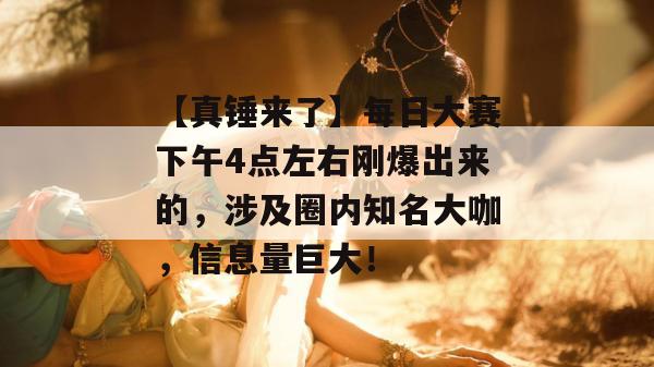 【真锤来了】每日大赛下午4点左右刚爆出来的，涉及圈内知名大咖，信息量巨大！