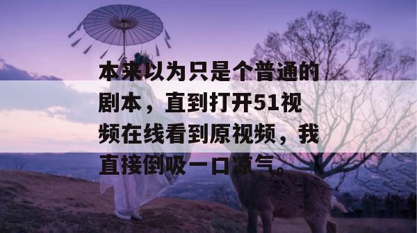 本来以为只是个普通的剧本，直到打开51视频在线看到原视频，我直接倒吸一口凉气。