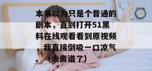 本来以为只是个普通的剧本，直到打开51黑料在线观看看到原视频，我直接倒吸一口凉气。（太离谱了）
