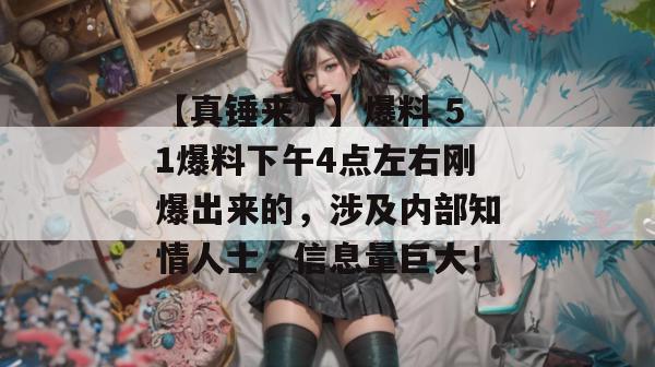 【真锤来了】爆料 51爆料下午4点左右刚爆出来的，涉及内部知情人士，信息量巨大！