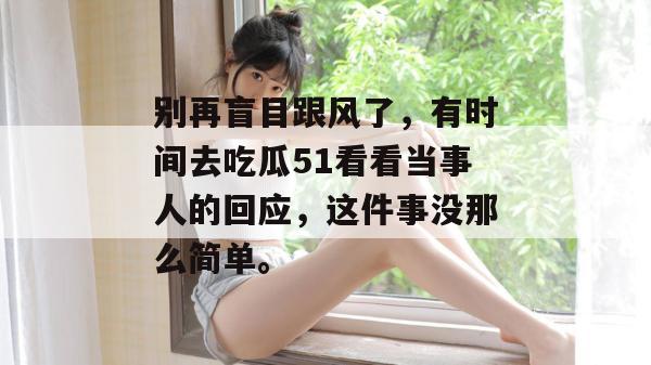 别再盲目跟风了，有时间去吃瓜51看看当事人的回应，这件事没那么简单。
