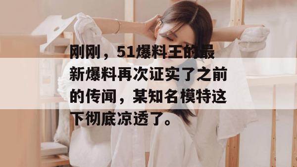 刚刚，51爆料王的最新爆料再次证实了之前的传闻，某知名模特这下彻底凉透了。