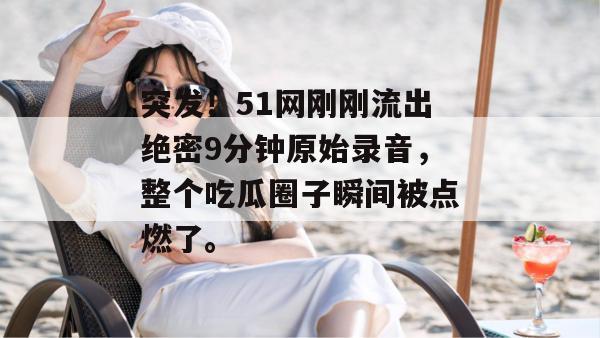 突发！51网刚刚流出绝密9分钟原始录音，整个吃瓜圈子瞬间被点燃了。