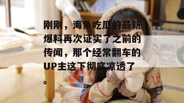 刚刚,海角吃瓜的最新爆料再次证实了之前的传闻,那个经常翻车的UP主这下彻底凉透了。 刚刚,海角吃瓜的最新爆料再次证实了之前的传闻,那个经常翻车的UP主这下彻底凉透了。