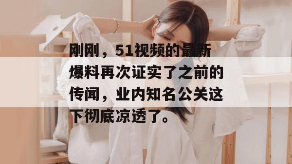 刚刚，51视频的最新爆料再次证实了之前的传闻，业内知名公关这下彻底凉透了。