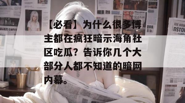 【必看】为什么很多博主都在疯狂暗示海角社区吃瓜?告诉你几个大部分人都不知道的暗网内幕。 【必看】为什么很多博主都在疯狂暗示海角社区吃瓜?告诉你几个大部分人都不知道的暗网内幕。