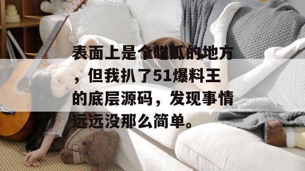 表面上是个吃瓜的地方，但我扒了51爆料王的底层源码，发现事情远远没那么简单。