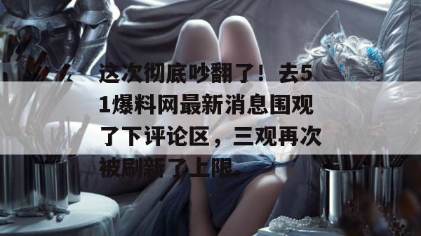 这次彻底吵翻了！去51爆料网最新消息围观了下评论区，三观再次被刷新了上限。