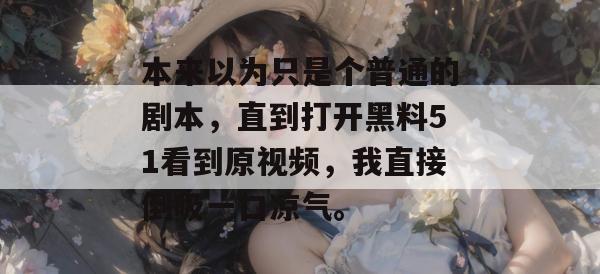 本来以为只是个普通的剧本，直到打开黑料51看到原视频，我直接倒吸一口凉气。