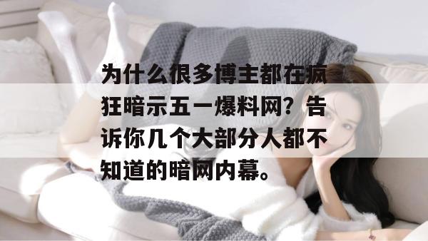 为什么很多博主都在疯狂暗示五一爆料网？告诉你几个大部分人都不知道的暗网内幕。