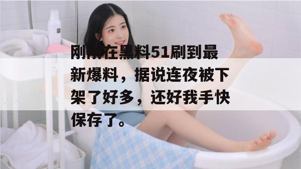 刚刚在黑料51刷到最新爆料，据说连夜被下架了好多，还好我手快保存了。