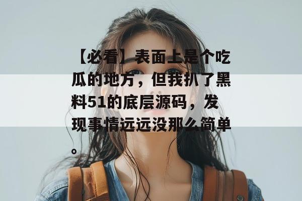 【必看】表面上是个吃瓜的地方,但我扒了黑料51的底层源码,发现事情远远没那么简单。 【必看】表面上是个吃瓜的地方,但我扒了黑料51的底层源码,发现事情远远没那么简单。