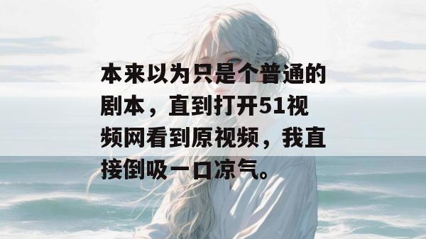 本来以为只是个普通的剧本,直到打开51视频网看到原视频,我直接倒吸一口凉气。 本来以为只是个普通的剧本,直到打开51视频网看到原视频,我直接倒吸一口凉气。