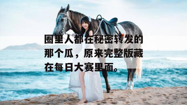 圈里人都在秘密转发的那个瓜，原来完整版藏在每日大赛里面。