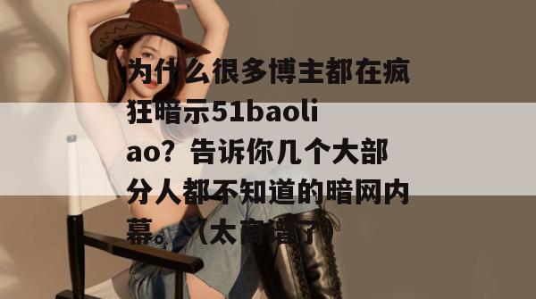为什么很多博主都在疯狂暗示51baoliao？告诉你几个大部分人都不知道的暗网内幕。（太离谱了）