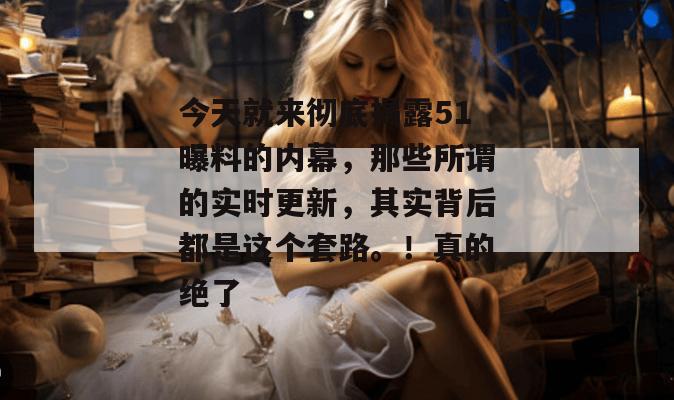 今天就来彻底揭露51曝料的内幕，那些所谓的实时更新，其实背后都是这个套路。！真的绝了