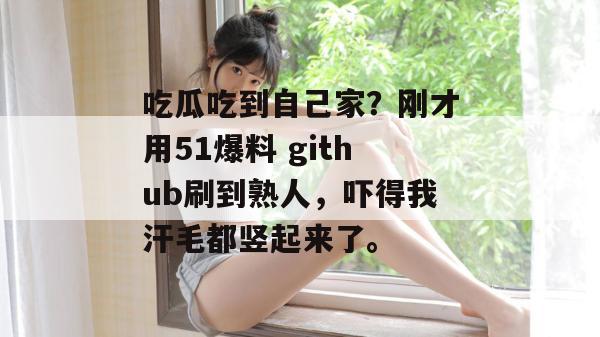 吃瓜吃到自己家？刚才用51爆料 github刷到熟人，吓得我汗毛都竖起来了。