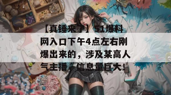 【真锤来了】51爆料网入口下午4点左右刚爆出来的，涉及某高人气主播，信息量巨大！