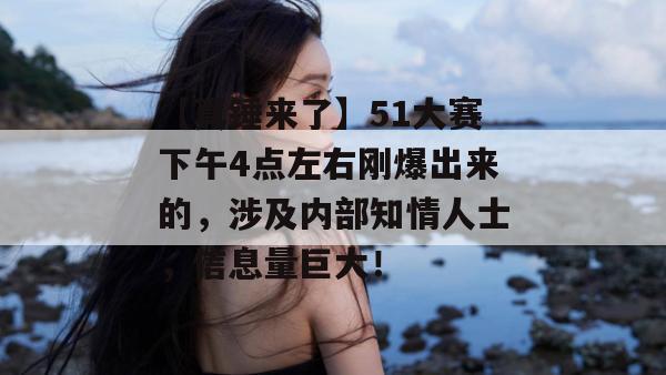 【真锤来了】51大赛下午4点左右刚爆出来的，涉及内部知情人士，信息量巨大！