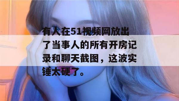 有人在51视频网放出了当事人的所有开房记录和聊天截图，这波实锤太硬了。