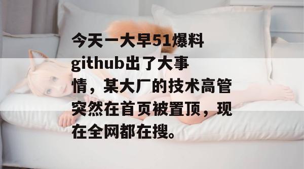 今天一大早51爆料 github出了大事情，某大厂的技术高管突然在首页被置顶，现在全网都在搜。