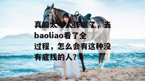 真的太令人作呕了，去baoliao看了全过程，怎么会有这种没有底线的人？