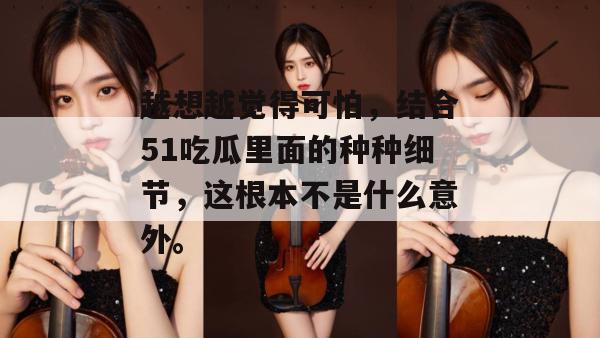 越想越觉得可怕,结合51吃瓜里面的种种细节,这根本不是什么意外。 越想越觉得可怕,结合51吃瓜里面的种种细节,这根本不是什么意外。