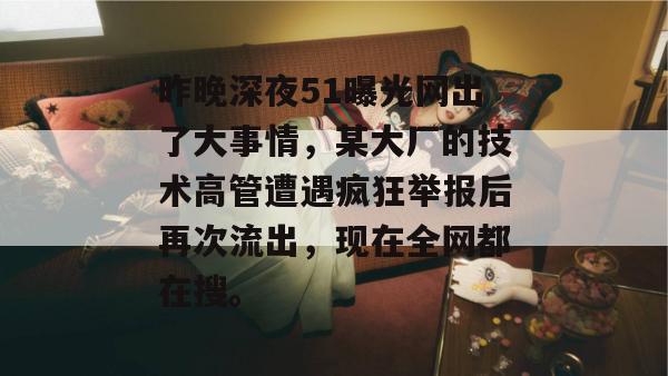 昨晚深夜51曝光网出了大事情，某大厂的技术高管遭遇疯狂举报后再次流出，现在全网都在搜。