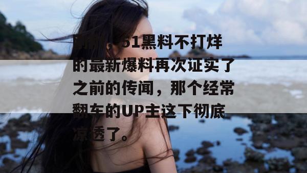 刚刚，51黑料不打烊的最新爆料再次证实了之前的传闻，那个经常翻车的UP主这下彻底凉透了。