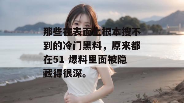 那些在表面上根本搜不到的冷门黑料,原来都在51 爆料里面被隐藏得很深。 那些在表面上根本搜不到的冷门黑料,原来都在51 爆料里面被隐藏得很深。