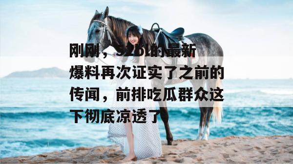 刚刚，51bl的最新爆料再次证实了之前的传闻，前排吃瓜群众这下彻底凉透了。