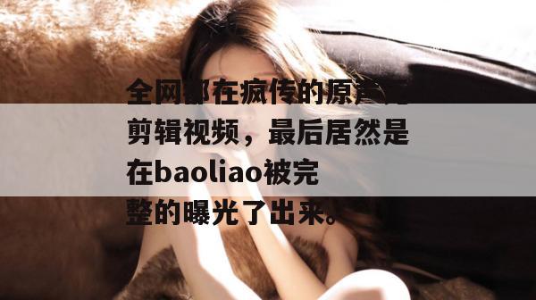全网都在疯传的原声无剪辑视频，最后居然是在baoliao被完整的曝光了出来。