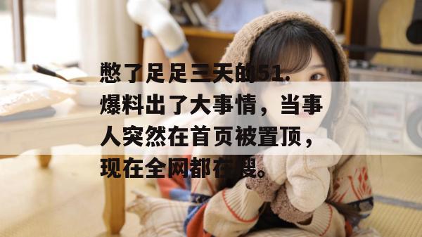 憋了足足三天的51.爆料出了大事情，当事人突然在首页被置顶，现在全网都在搜。