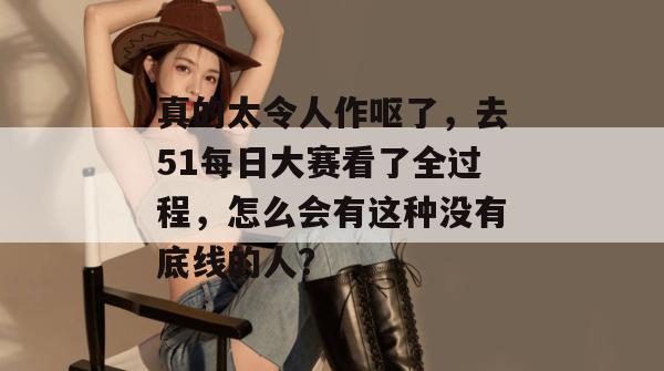 真的太令人作呕了，去51每日大赛看了全过程，怎么会有这种没有底线的人？