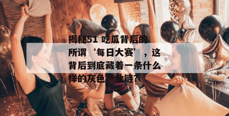揭秘51 吃瓜背后的所谓‘每日大赛’，这背后到底藏着一条什么样的灰色产业链？